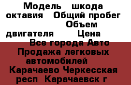  › Модель ­ шкода октавия › Общий пробег ­ 85 000 › Объем двигателя ­ 1 › Цена ­ 510 000 - Все города Авто » Продажа легковых автомобилей   . Карачаево-Черкесская респ.,Карачаевск г.